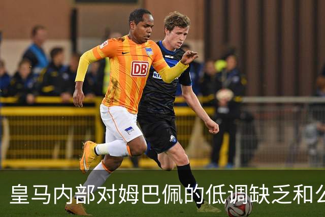 皇马内部对姆巴佩的低调缺乏和公关处理表示不满